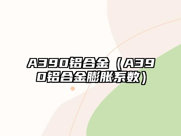 A390鋁合金（A390鋁合金膨脹系數(shù)）