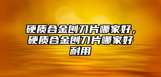 硬質(zhì)合金刨刀片哪家好，硬質(zhì)合金刨刀片哪家好耐用