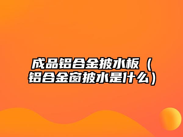 成品鋁合金披水板（鋁合金窗披水是什么）