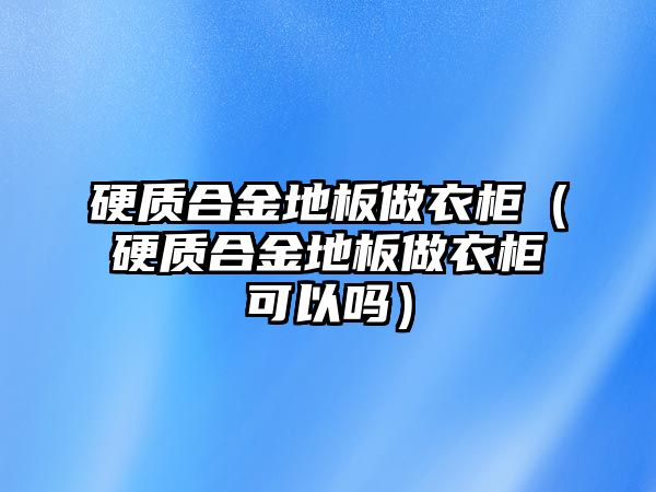 硬質(zhì)合金地板做衣柜（硬質(zhì)合金地板做衣柜可以嗎）