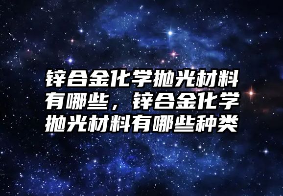 鋅合金化學(xué)拋光材料有哪些，鋅合金化學(xué)拋光材料有哪些種類(lèi)