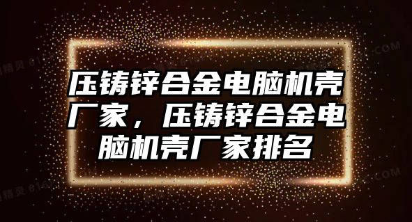 壓鑄鋅合金電腦機殼廠家，壓鑄鋅合金電腦機殼廠家排名