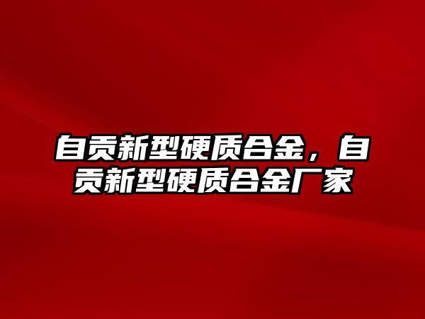 自貢新型硬質(zhì)合金，自貢新型硬質(zhì)合金廠家