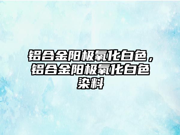 鋁合金陽極氧化白色，鋁合金陽極氧化白色染料