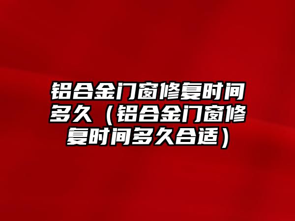 鋁合金門窗修復時間多久（鋁合金門窗修復時間多久合適）