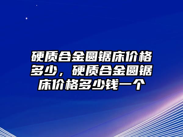 硬質(zhì)合金圓鋸床價(jià)格多少，硬質(zhì)合金圓鋸床價(jià)格多少錢一個(gè)