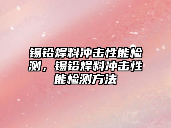 錫鉛焊料沖擊性能檢測，錫鉛焊料沖擊性能檢測方法