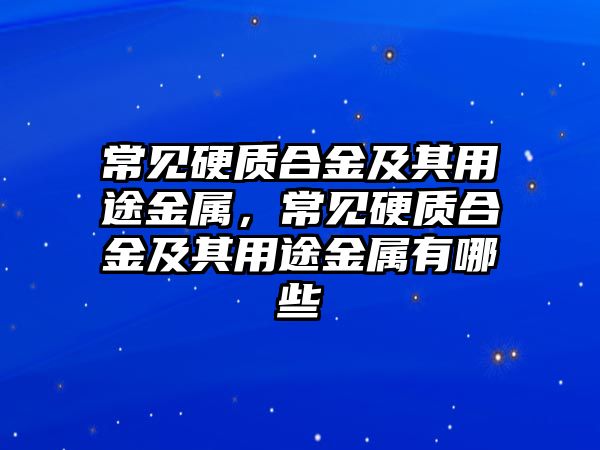 常見硬質(zhì)合金及其用途金屬，常見硬質(zhì)合金及其用途金屬有哪些