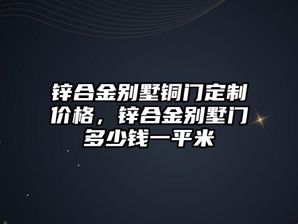 鋅合金別墅銅門定制價(jià)格，鋅合金別墅門多少錢一平米