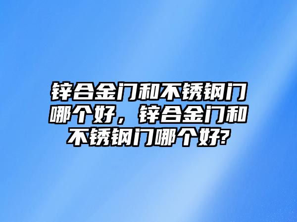 鋅合金門和不銹鋼門哪個好，鋅合金門和不銹鋼門哪個好?