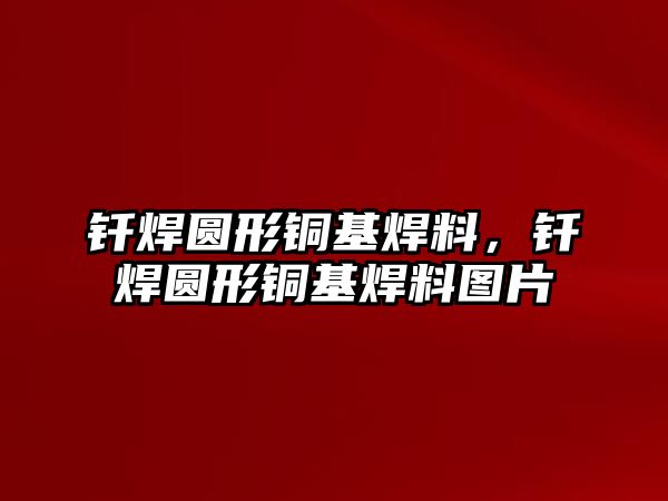 釬焊圓形銅基焊料，釬焊圓形銅基焊料圖片