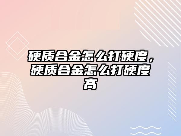 硬質(zhì)合金怎么打硬度，硬質(zhì)合金怎么打硬度高