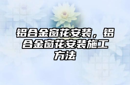 鋁合金窗花安裝，鋁合金窗花安裝施工方法