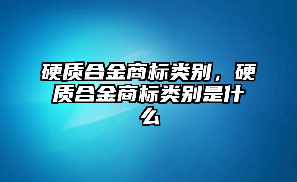 硬質(zhì)合金商標(biāo)類別，硬質(zhì)合金商標(biāo)類別是什么