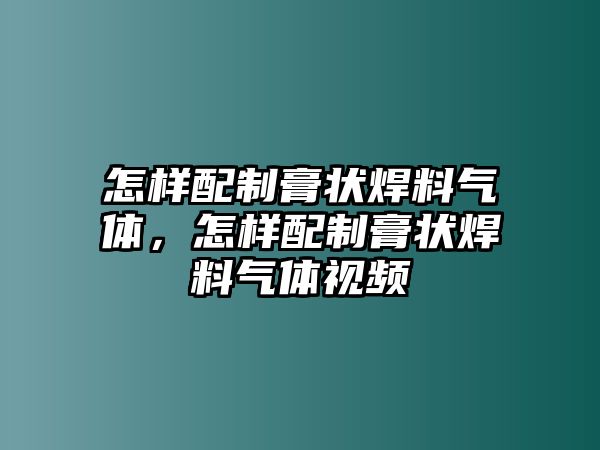 怎樣配制膏狀焊料氣體，怎樣配制膏狀焊料氣體視頻