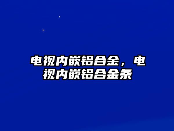 電視內(nèi)嵌鋁合金，電視內(nèi)嵌鋁合金條