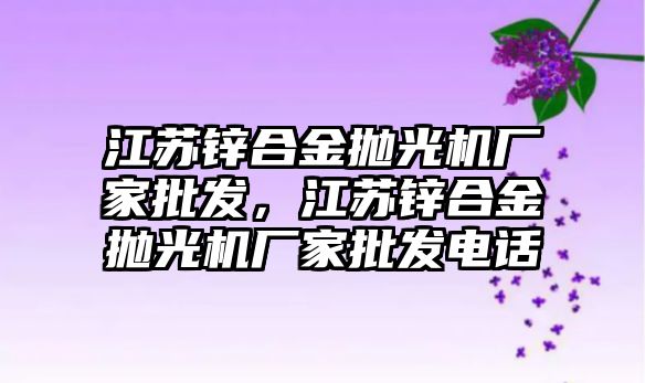 江蘇鋅合金拋光機(jī)廠家批發(fā)，江蘇鋅合金拋光機(jī)廠家批發(fā)電話