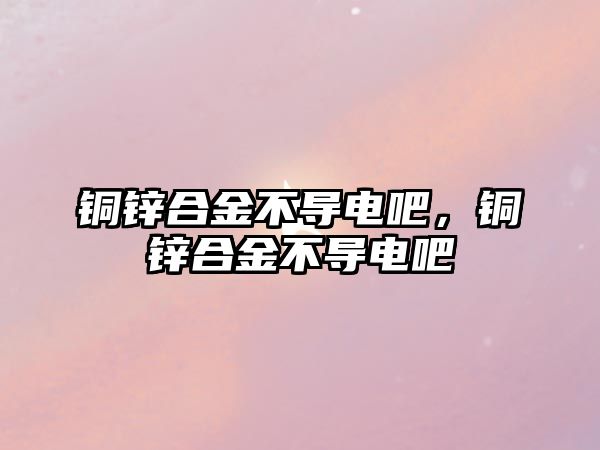 銅鋅合金不導(dǎo)電吧，銅鋅合金不導(dǎo)電吧