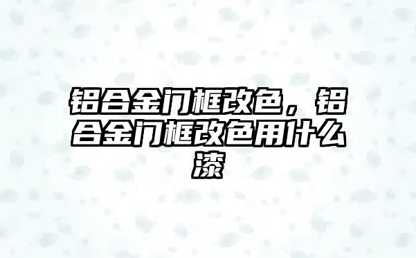 鋁合金門框改色，鋁合金門框改色用什么漆