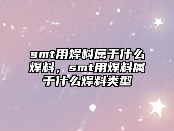 smt用焊料屬于什么焊料，smt用焊料屬于什么焊料類型