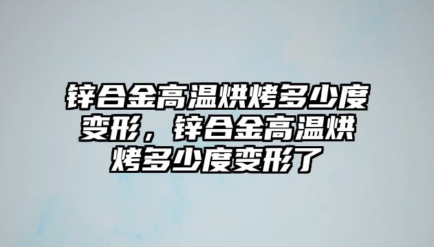 鋅合金高溫烘烤多少度變形，鋅合金高溫烘烤多少度變形了