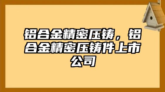 鋁合金精密壓鑄，鋁合金精密壓鑄件上市公司