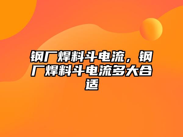 鋼廠焊料斗電流，鋼廠焊料斗電流多大合適