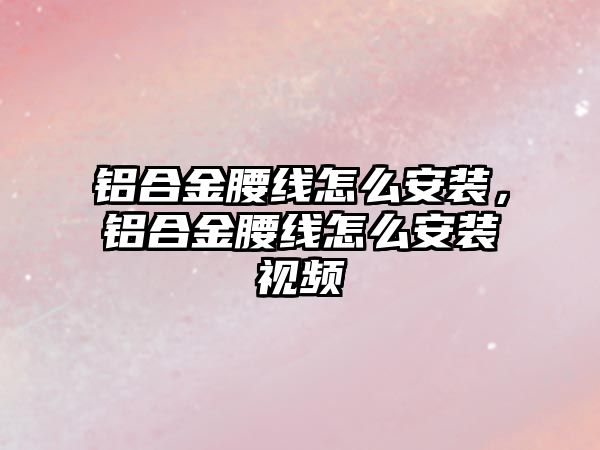 鋁合金腰線怎么安裝，鋁合金腰線怎么安裝視頻