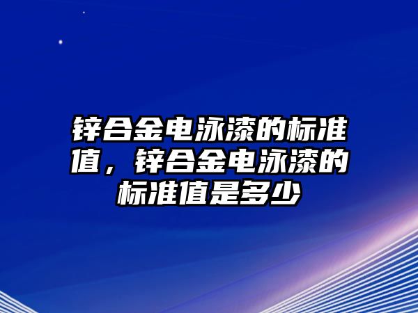 鋅合金電泳漆的標(biāo)準(zhǔn)值，鋅合金電泳漆的標(biāo)準(zhǔn)值是多少