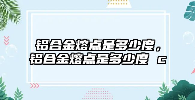 鋁合金熔點是多少度，鋁合金熔點是多少度 c