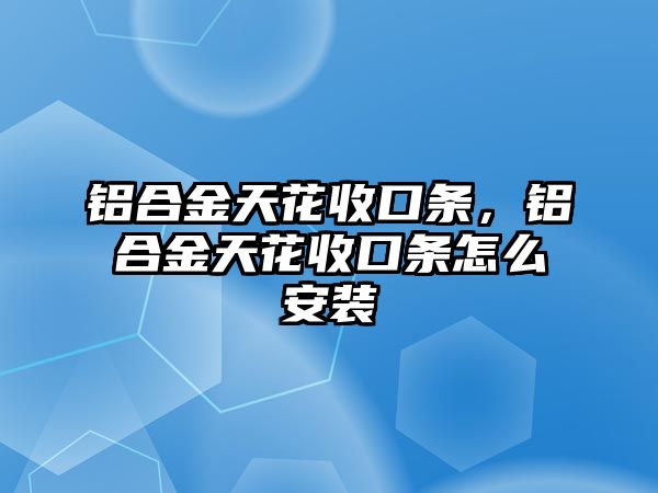 鋁合金天花收口條，鋁合金天花收口條怎么安裝