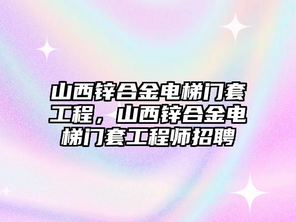 山西鋅合金電梯門套工程，山西鋅合金電梯門套工程師招聘