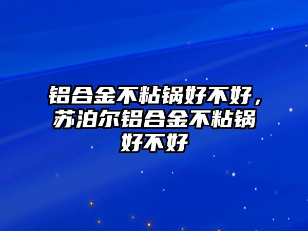 鋁合金不粘鍋好不好，蘇泊爾鋁合金不粘鍋好不好