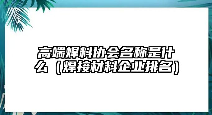 高端焊料協(xié)會名稱是什么（焊接材料企業(yè)排名）