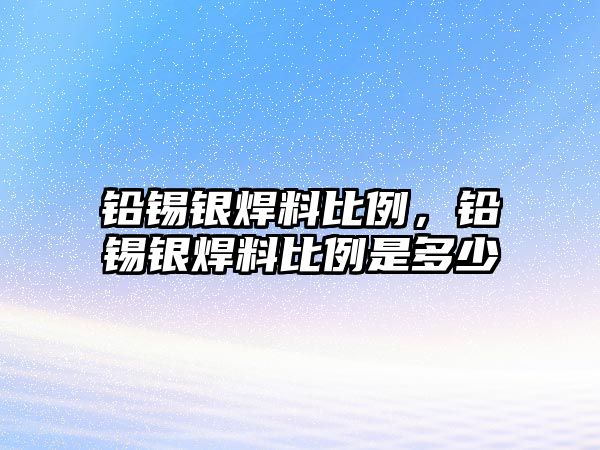 鉛錫銀焊料比例，鉛錫銀焊料比例是多少