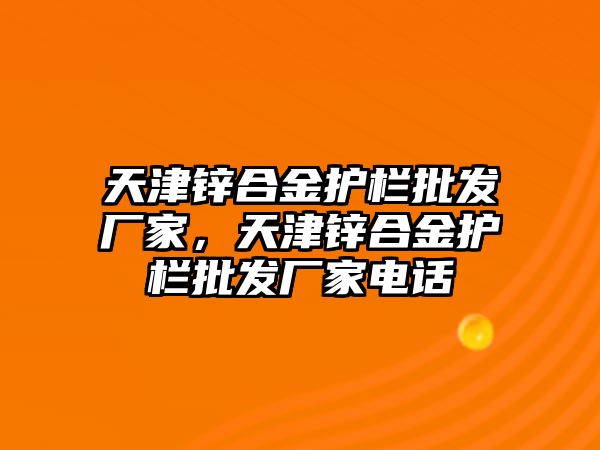 天津鋅合金護欄批發(fā)廠家，天津鋅合金護欄批發(fā)廠家電話