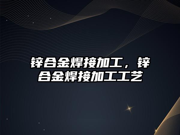 鋅合金焊接加工，鋅合金焊接加工工藝