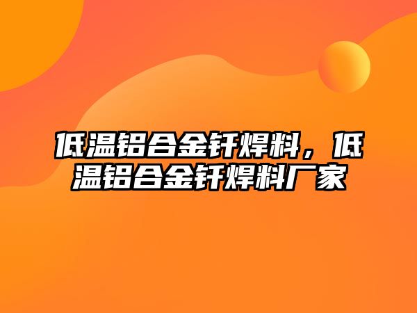 低溫鋁合金釬焊料，低溫鋁合金釬焊料廠家