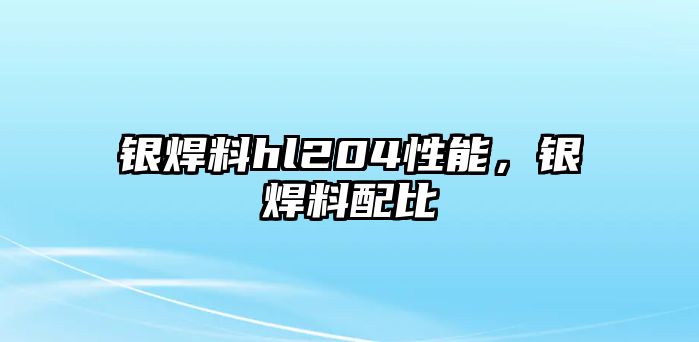 銀焊料hl204性能，銀焊料配比