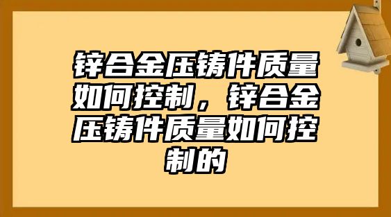 鋅合金壓鑄件質(zhì)量如何控制，鋅合金壓鑄件質(zhì)量如何控制的