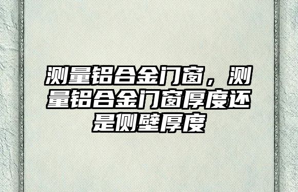 測量鋁合金門窗，測量鋁合金門窗厚度還是側(cè)壁厚度