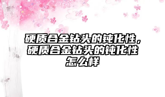 硬質(zhì)合金鉆頭的鈍化性，硬質(zhì)合金鉆頭的鈍化性怎么樣