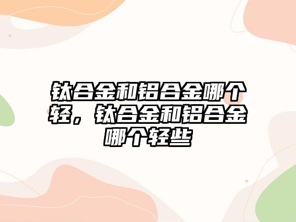 鈦合金和鋁合金哪個輕，鈦合金和鋁合金哪個輕些