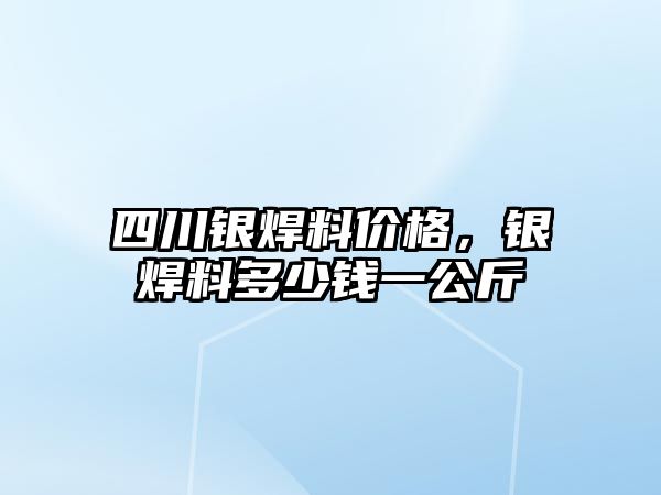 四川銀焊料價格，銀焊料多少錢一公斤