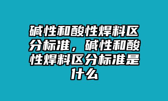 堿性和酸性焊料區(qū)分標準，堿性和酸性焊料區(qū)分標準是什么