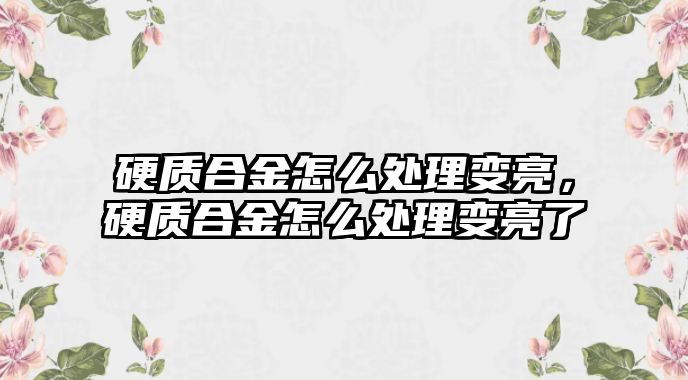 硬質(zhì)合金怎么處理變亮，硬質(zhì)合金怎么處理變亮了