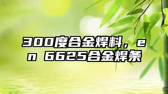 300度合金焊料，enⅰ6625合金焊條