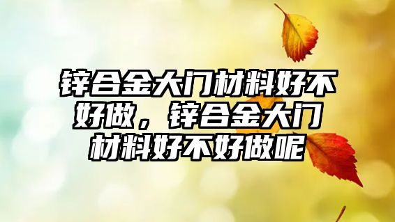 鋅合金大門材料好不好做，鋅合金大門材料好不好做呢