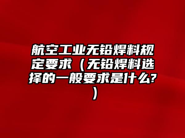 航空工業(yè)無鉛焊料規(guī)定要求（無鉛焊料選擇的一般要求是什么?）