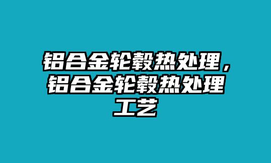 鋁合金輪轂熱處理，鋁合金輪轂熱處理工藝